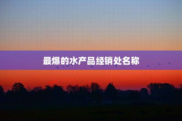 最爆的水产品经销处名称