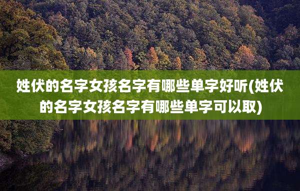 姓伏的名字女孩名字有哪些单字好听(姓伏的名字女孩名字有哪些单字可以取)