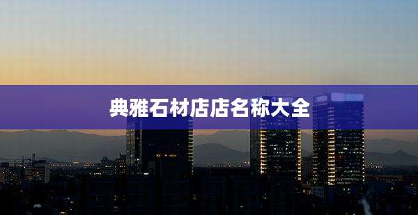 典雅石材店店名称大全