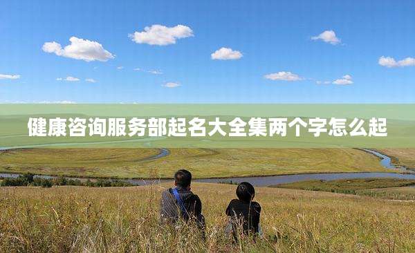 健康咨询服务部起名大全集两个字怎么起