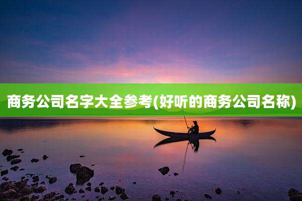 商务公司名字大全参考(好听的商务公司名称)