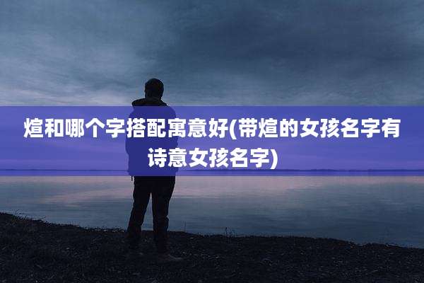 煊和哪个字搭配寓意好(带煊的女孩名字有诗意女孩名字)