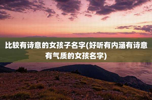比较有诗意的女孩子名字(好听有内涵有诗意有气质的女孩名字)