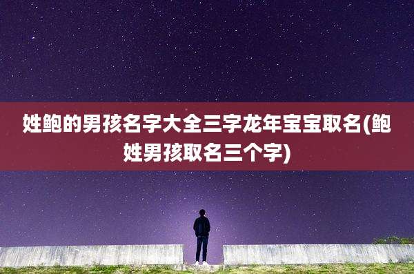 姓鲍的男孩名字大全三字龙年宝宝取名(鲍姓男孩取名三个字)