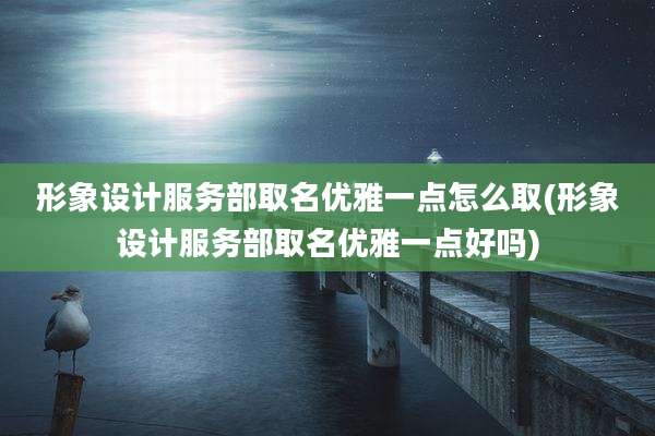 形象设计服务部取名优雅一点怎么取(形象设计服务部取名优雅一点好吗)