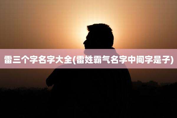 雷三个字名字大全(雷姓霸气名字中间字是子)