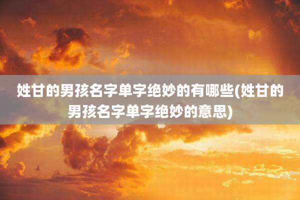 姓甘的男孩名字单字绝妙的有哪些(姓甘的男孩名字单字绝妙的意思)