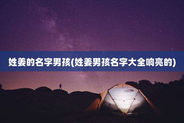 姓姜的名字男孩(姓姜男孩名字大全响亮的)