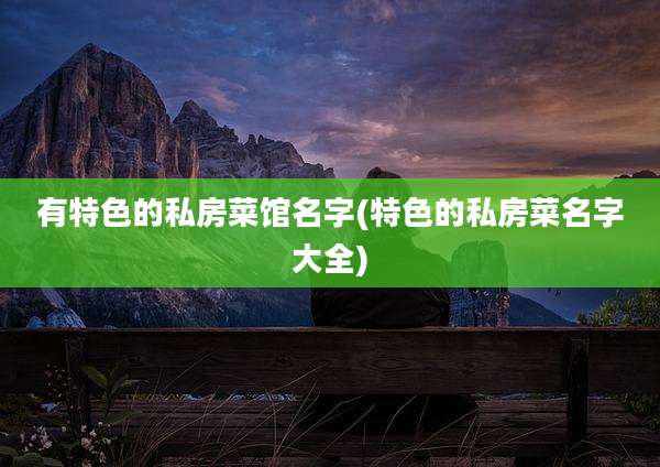 有特色的私房菜馆名字(特色的私房菜名字大全)