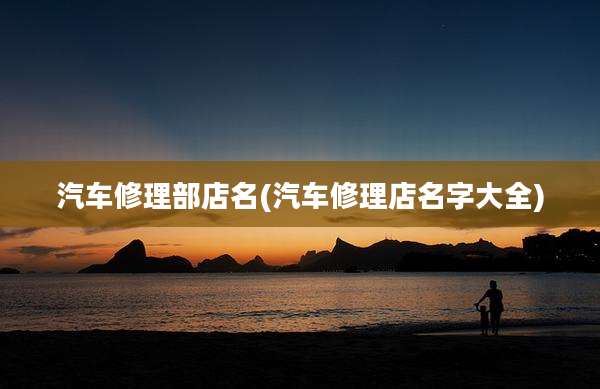 汽车修理部店名(汽车修理店名字大全)