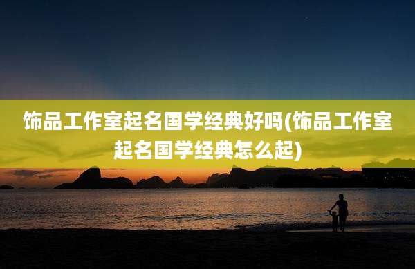 饰品工作室起名国学经典好吗(饰品工作室起名国学经典怎么起)