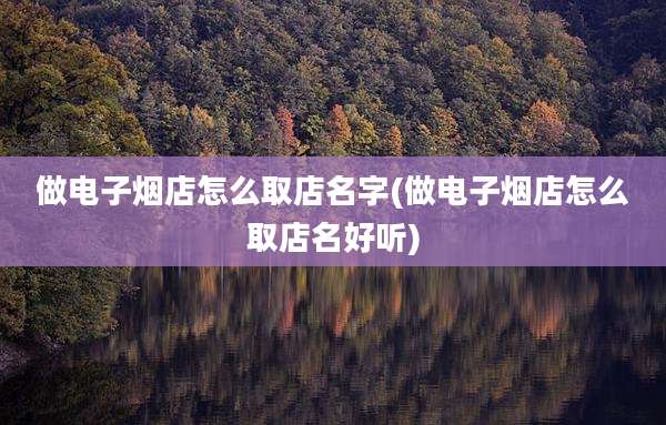 做电子烟店怎么取店名字(做电子烟店怎么取店名好听)