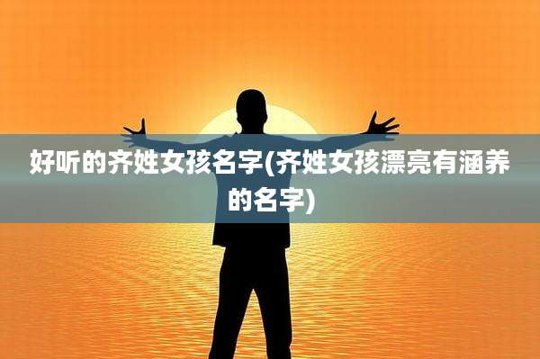 好听的齐姓女孩名字(齐姓女孩漂亮有涵养的名字)