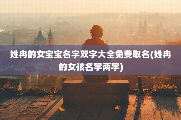 姓冉的女宝宝名字双字大全免费取名(姓冉的女孩名字两字)