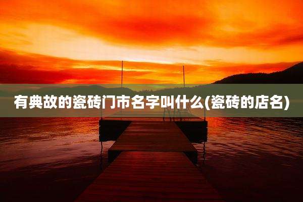 有典故的瓷砖门市名字叫什么(瓷砖的店名)