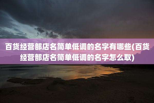 百货经营部店名简单低调的名字有哪些(百货经营部店名简单低调的名字怎么取)