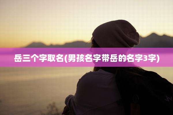 岳三个字取名(男孩名字带岳的名字3字)