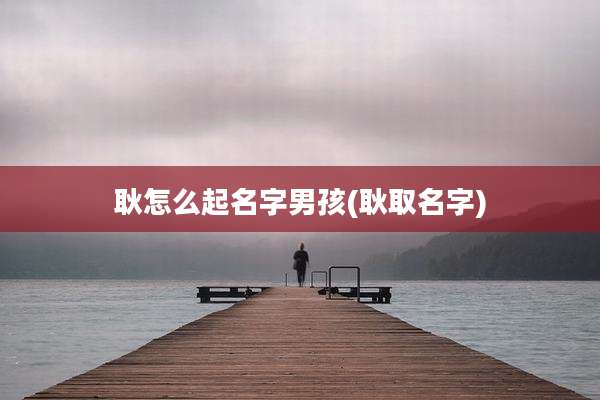 耿怎么起名字男孩(耿取名字)