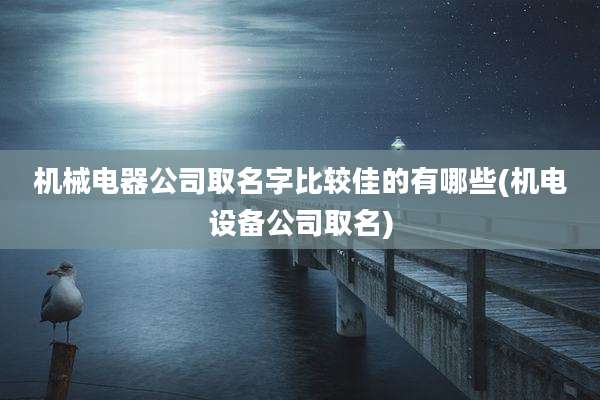 机械电器公司取名字比较佳的有哪些(机电设备公司取名)