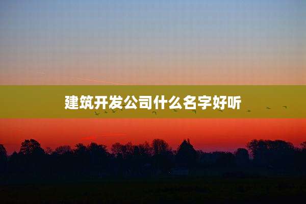建筑开发公司什么名字好听