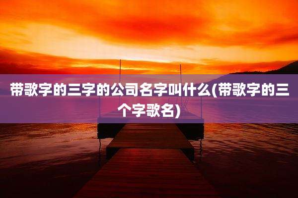 带歌字的三字的公司名字叫什么(带歌字的三个字歌名)