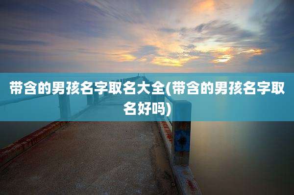 带含的男孩名字取名大全(带含的男孩名字取名好吗)