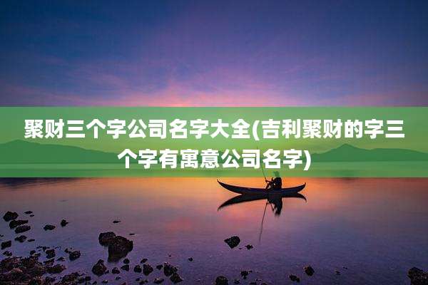 聚财三个字公司名字大全(吉利聚财的字三个字有寓意公司名字)