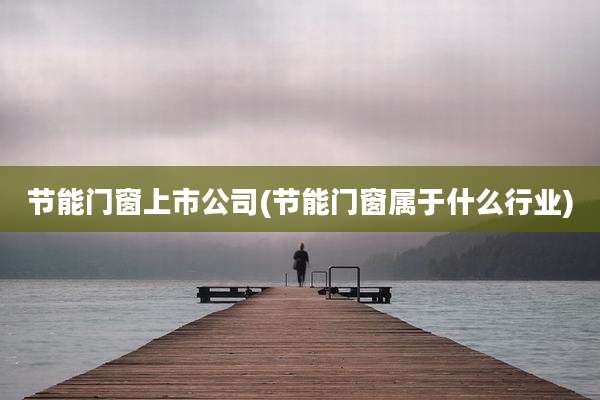 节能门窗上市公司(节能门窗属于什么行业)