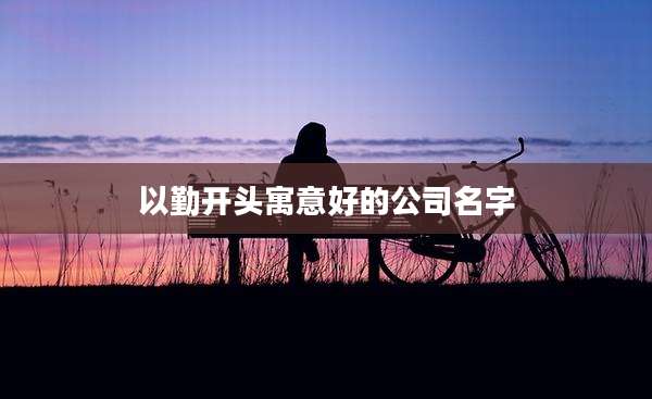 以勤开头寓意好的公司名字