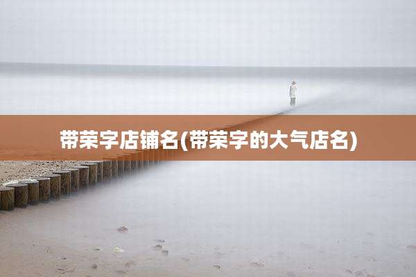 带荣字店铺名(带荣字的大气店名)