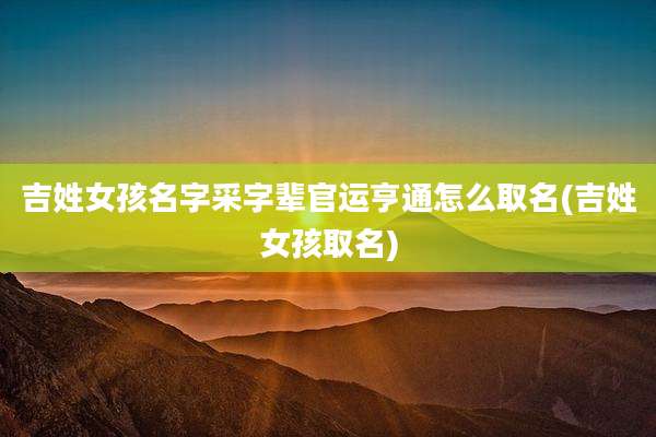 吉姓女孩名字采字辈官运亨通怎么取名(吉姓女孩取名)