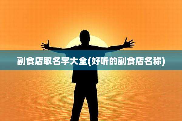 副食店取名字大全(好听的副食店名称)