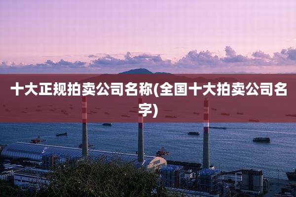 十大正规拍卖公司名称(全国十大拍卖公司名字)