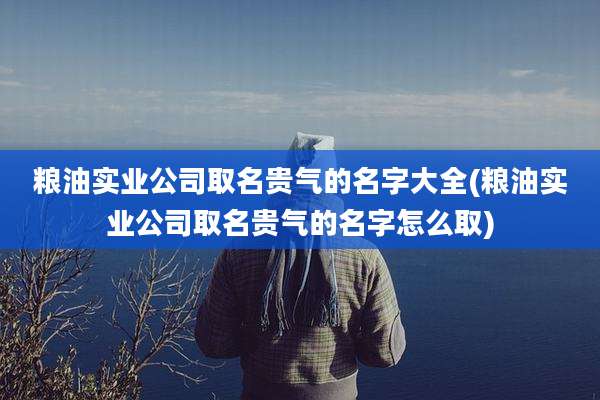粮油实业公司取名贵气的名字大全(粮油实业公司取名贵气的名字怎么取)