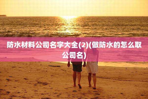 防水材料公司名字大全(2)(做防水的怎么取公司名)