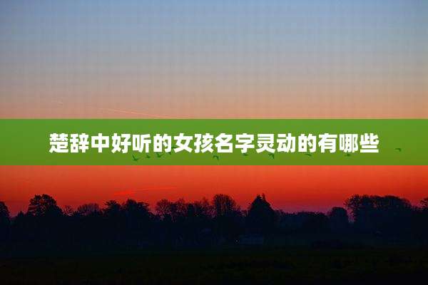 楚辞中好听的女孩名字灵动的有哪些