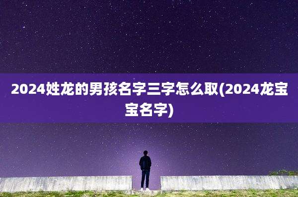 2024姓龙的男孩名字三字怎么取(2024龙宝宝名字)