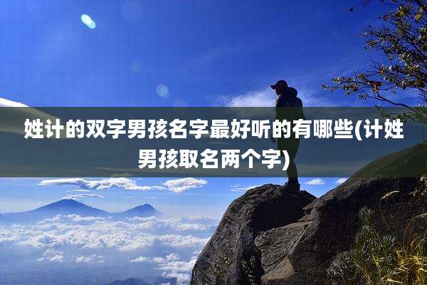 姓计的双字男孩名字最好听的有哪些(计姓男孩取名两个字)