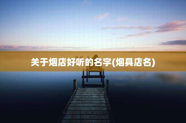 关于烟店好听的名字(烟具店名)