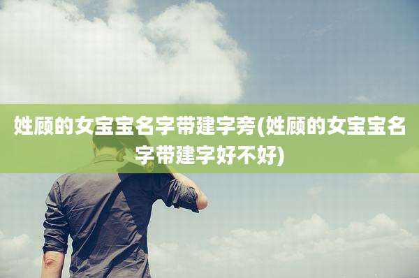 姓顾的女宝宝名字带建字旁(姓顾的女宝宝名字带建字好不好)