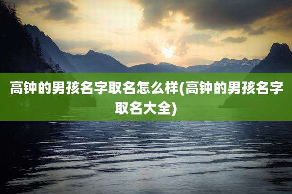 高钟的男孩名字取名怎么样(高钟的男孩名字取名大全)