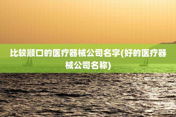 比较顺口的医疗器械公司名字(好的医疗器械公司名称)