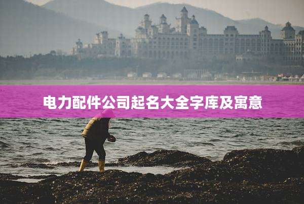 电力配件公司起名大全字库及寓意
