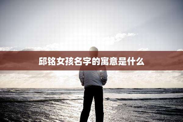 邱铭女孩名字的寓意是什么