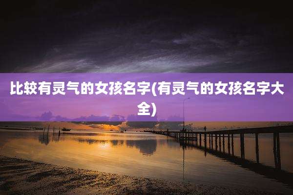 比较有灵气的女孩名字(有灵气的女孩名字大全)