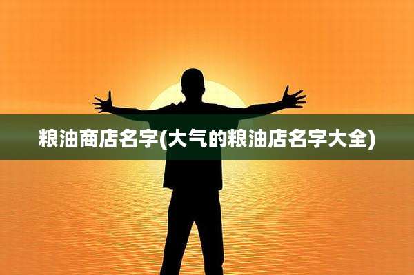 粮油商店名字(大气的粮油店名字大全)