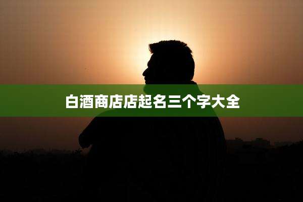 白酒商店店起名三个字大全