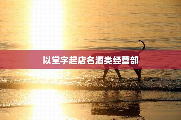 以堂字起店名酒类经营部