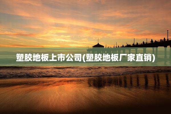 塑胶地板上市公司(塑胶地板厂家直销)