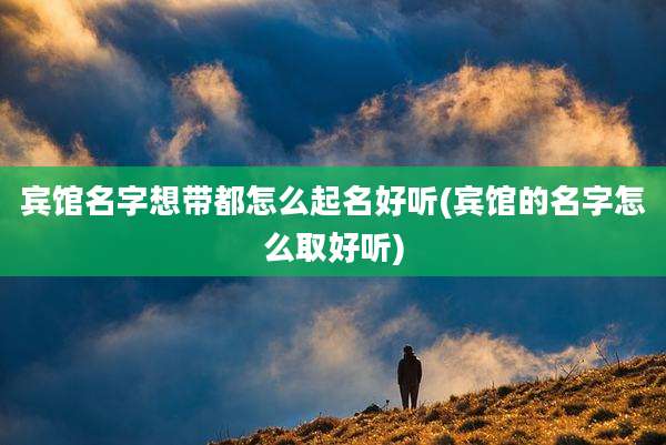 宾馆名字想带都怎么起名好听(宾馆的名字怎么取好听)